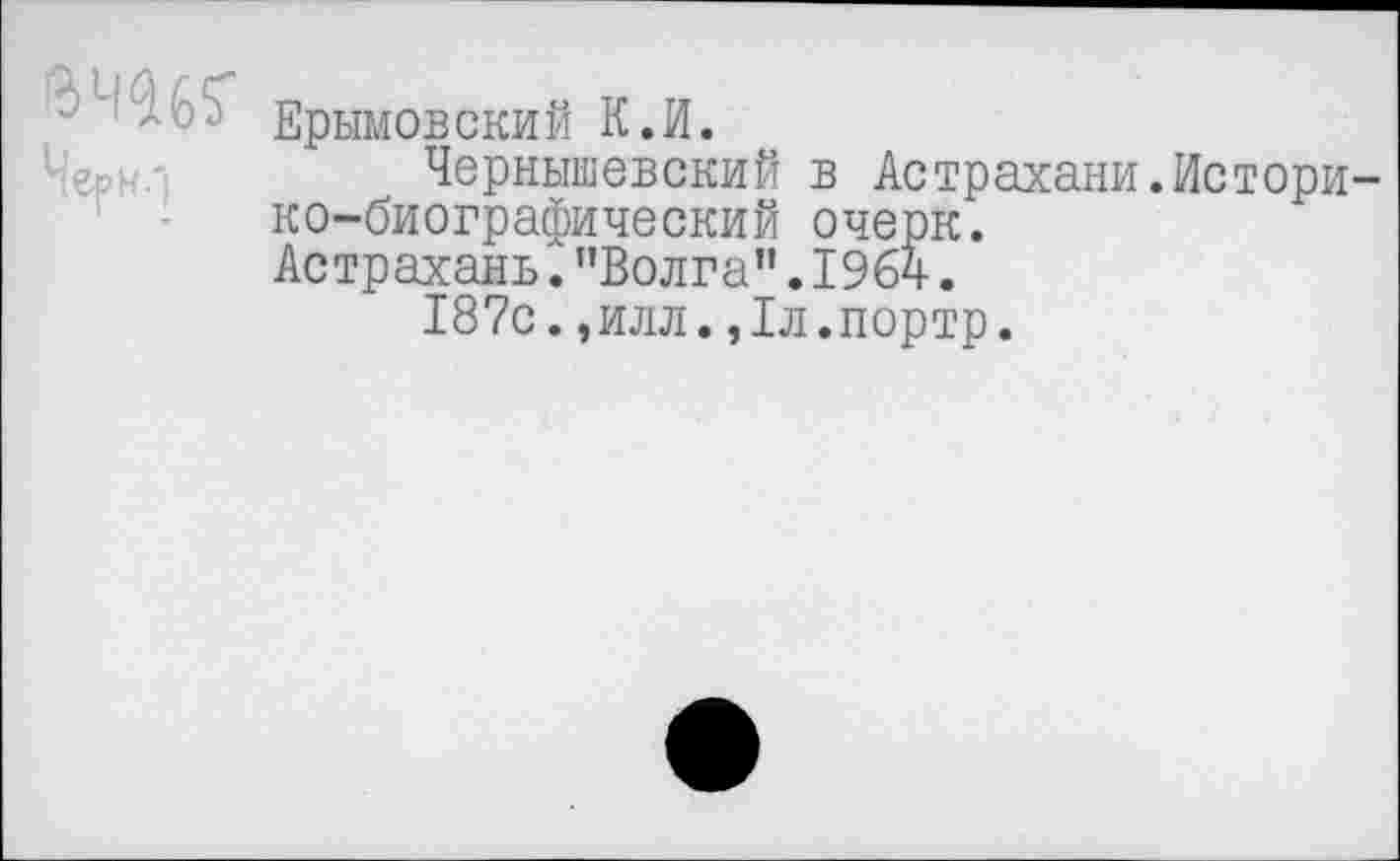 ﻿Ерымовский К.И.
Чернышевский в Астрахани.Историко-биографический очерк.
Астрахань."Волга".1964.
187с.,илл.,1л.портр.